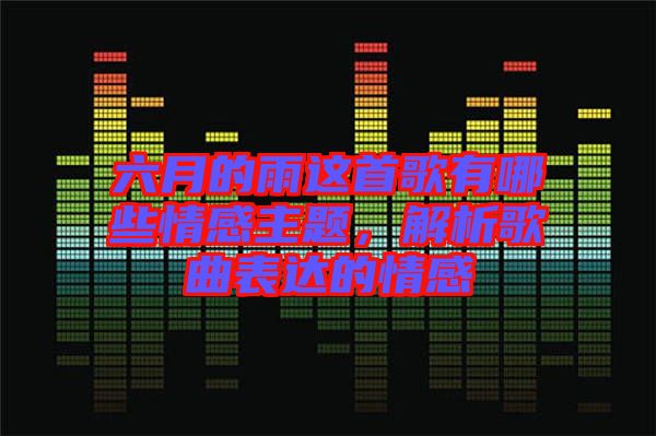 六月的雨這首歌有哪些情感主題，解析歌曲表達的情感