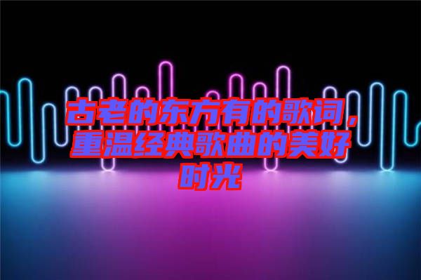 古老的東方有的歌詞，重溫經(jīng)典歌曲的美好時光