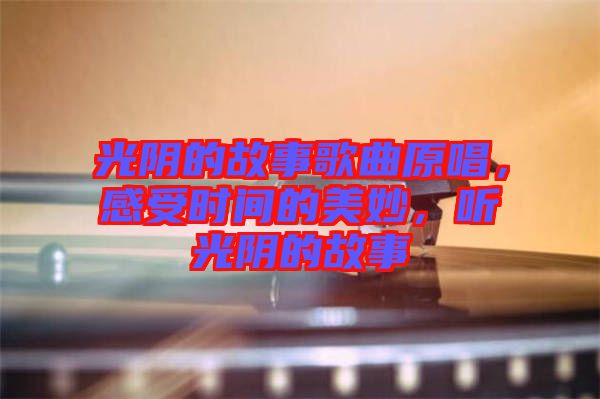 光陰的故事歌曲原唱，感受時間的美妙，聽光陰的故事