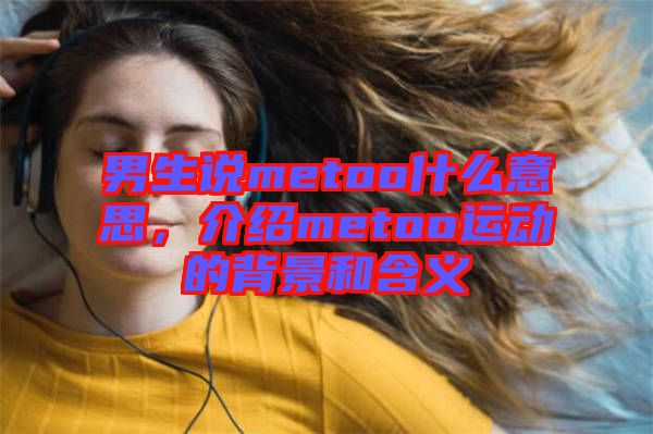男生說metoo什么意思，介紹metoo運動的背景和含義