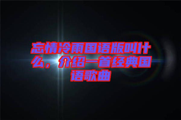 忘情冷雨國語版叫什么，介紹一首經(jīng)典國語歌曲