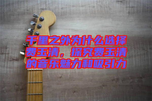 千里之外為什么選擇費玉清，探究費玉清的音樂魅力和吸引力