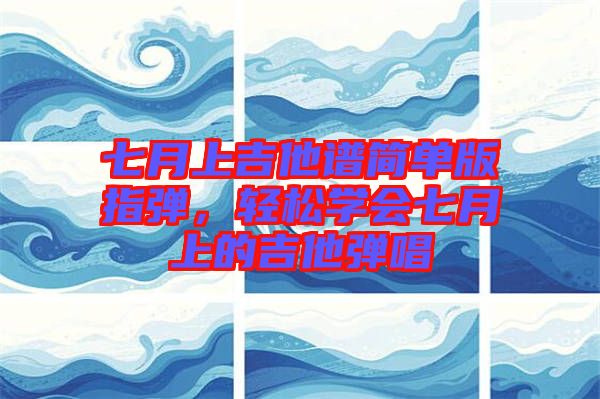 七月上吉他譜簡(jiǎn)單版指彈，輕松學(xué)會(huì)七月上的吉他彈唱