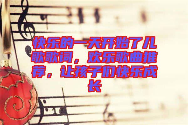 快樂的一天開始了兒歌歌詞，歡樂歌曲推薦，讓孩子們快樂成長