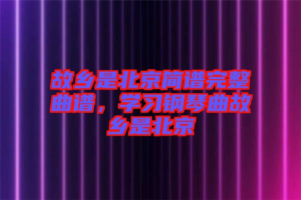 故鄉是北京簡譜完整曲譜，學習鋼琴曲故鄉是北京