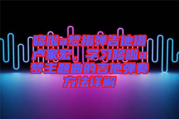 哆啦a夢指彈吉他譜盧家宏，學習哆啦a夢主題曲的吉他彈奏方法詳解