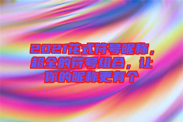 2021花式符號(hào)昵稱，超全的符號(hào)組合，讓你的昵稱更有個(gè)