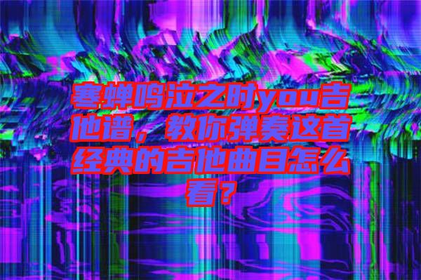 寒蟬鳴泣之時you吉他譜，教你彈奏這首經典的吉他曲目怎么看？