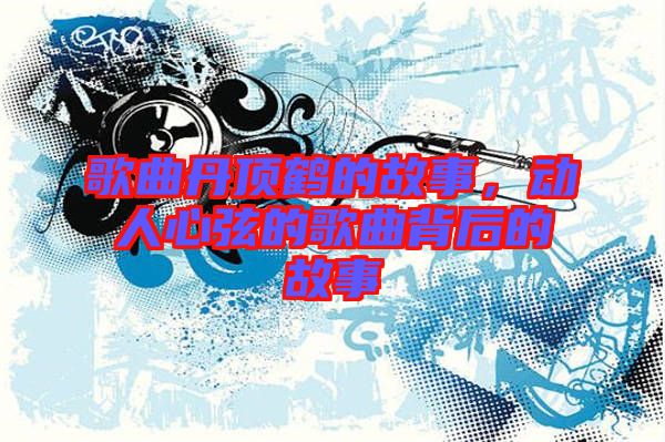 歌曲丹頂鶴的故事，動人心弦的歌曲背后的故事