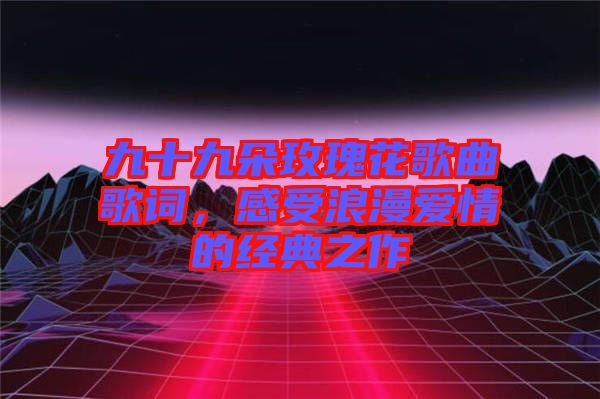 九十九朵玫瑰花歌曲歌詞，感受浪漫愛(ài)情的經(jīng)典之作