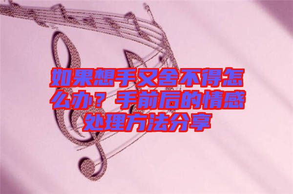 如果想手又舍不得怎么辦？手前后的情感處理方法分享