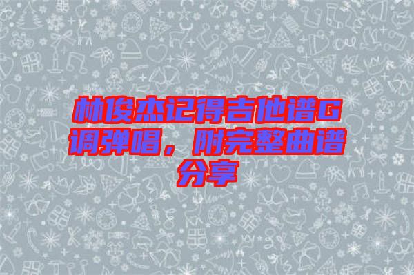 林俊杰記得吉他譜G調彈唱，附完整曲譜分享