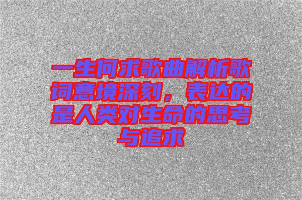 一生何求歌曲解析歌詞意境深刻，表達的是人類對生命的思考與追求