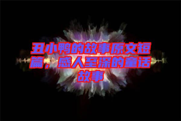 丑小鴨的故事原文短篇，感人至深的童話故事
