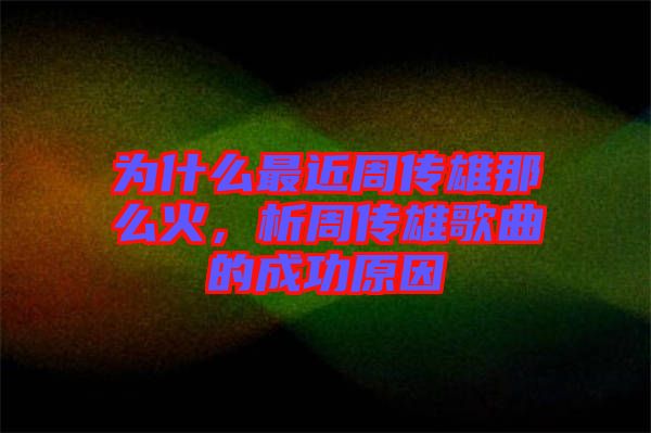 為什么最近周傳雄那么火，析周傳雄歌曲的成功原因