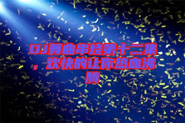 DJ舞曲串燒第十二集，歡快的讓你熱血沸騰
