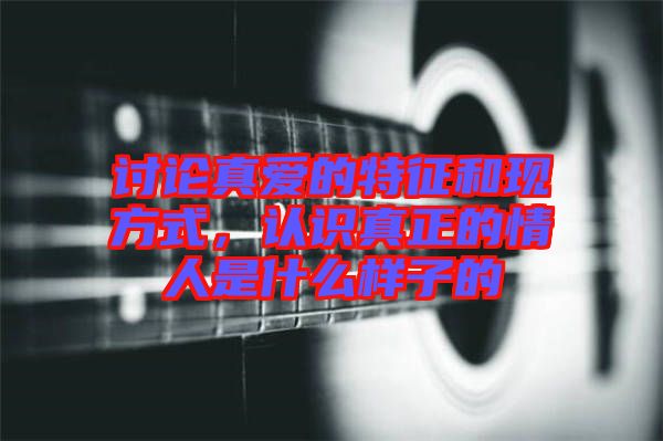 討論真愛的特征和現方式，認識真正的情人是什么樣子的
