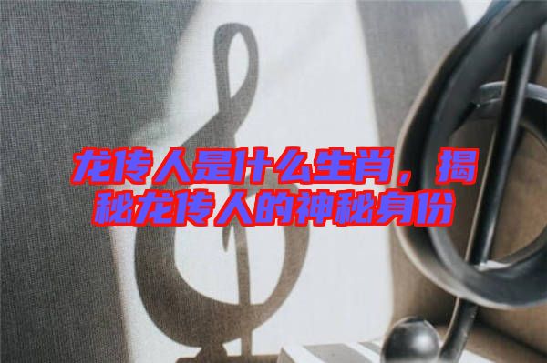 龍傳人是什么生肖，揭秘龍傳人的神秘身份