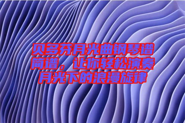 貝多芬月光曲鋼琴譜簡譜，讓你輕松演奏月光下的浪漫旋律