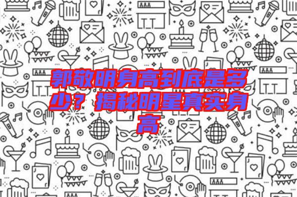 郭敬明身高到底是多少？揭秘明星真實身高