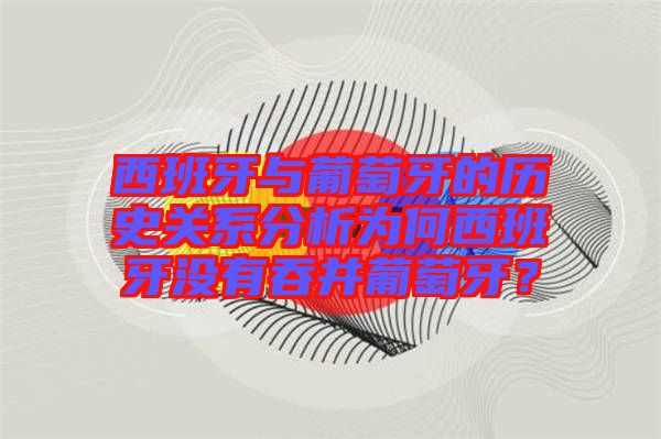 西班牙與葡萄牙的歷史關系分析為何西班牙沒有吞并葡萄牙？