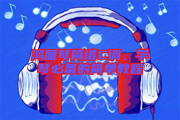 鴻雁琴簡譜C調，學琴必備的簡單教程