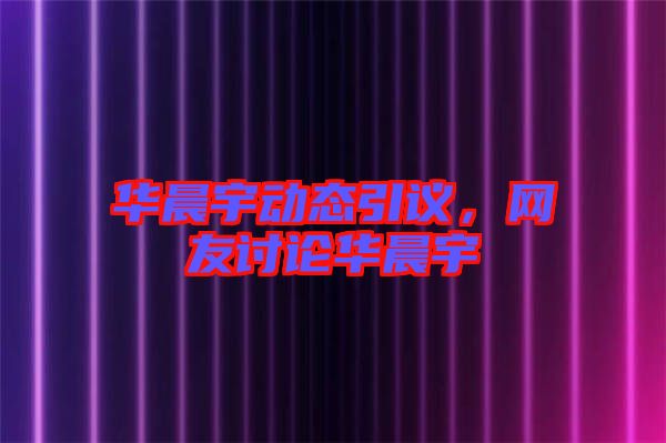 華晨宇動態引議，網友討論華晨宇
