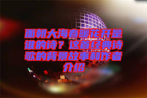 面朝大海春暖花開是誰的詩？這首經(jīng)典詩歌的背景故事和作者介紹
