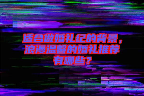 適合做婚禮紀的背景，浪漫溫馨的婚禮推薦有哪些？