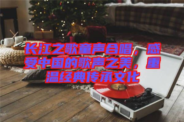 長(zhǎng)江之歌童聲合唱，感受中國(guó)的歌聲之美，重溫經(jīng)典傳承文化