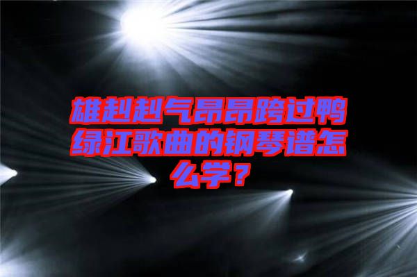 雄赳赳氣昂昂跨過鴨綠江歌曲的鋼琴譜怎么學？