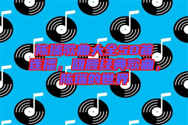 陳瑞歌曲大全50首連播，回顧經(jīng)典歌曲，陳瑞的世界