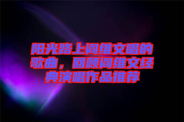 陽光路上閻維文唱的歌曲，回顧閻維文經典演唱作品推薦