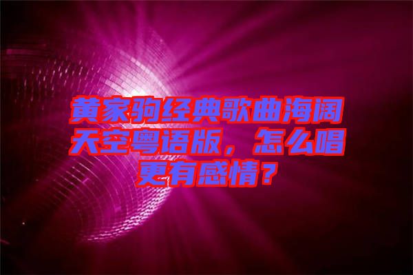 黃家駒經(jīng)典歌曲海闊天空粵語版，怎么唱更有感情？