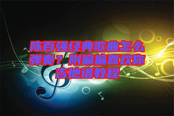 陳百強經(jīng)典歌曲怎么彈奏？附偏偏喜歡你吉他譜教程