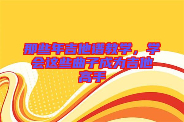 那些年吉他譜教學(xué)，學(xué)會(huì)這些曲子成為吉他高手