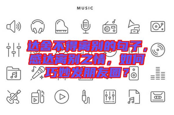 達(dá)舍不得離別的句子，感達(dá)離別之情，如何巧妙發(fā)朋友圈？