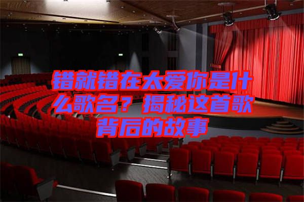 錯就錯在太愛你是什么歌名？揭秘這首歌背后的故事