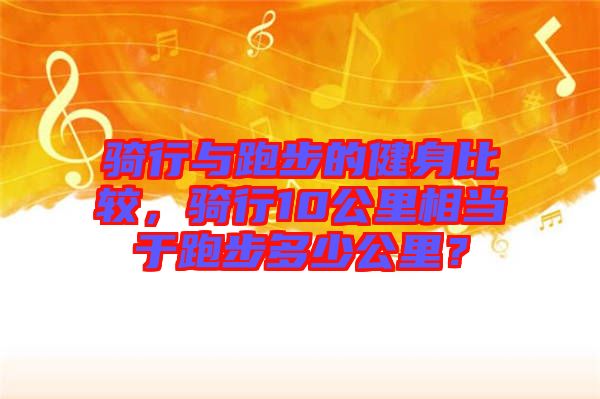 騎行與跑步的健身比較，騎行10公里相當(dāng)于跑步多少公里？
