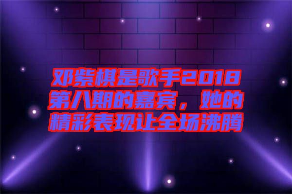 鄧紫棋是歌手2018第八期的嘉賓，她的精彩表現讓全場沸騰