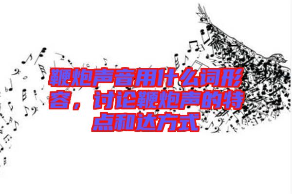 鞭炮聲音用什么詞形容，討論鞭炮聲的特點(diǎn)和達(dá)方式