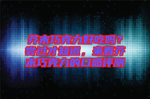 芥末巧克力好吃嗎？嘗過才知道，來看芥末巧克力的口感評(píng)測