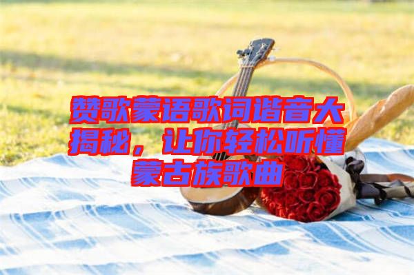 贊歌蒙語(yǔ)歌詞諧音大揭秘，讓你輕松聽(tīng)懂蒙古族歌曲
