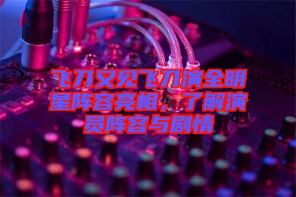 飛刀又見飛刀演全明星陣容亮相，了解演員陣容與劇情