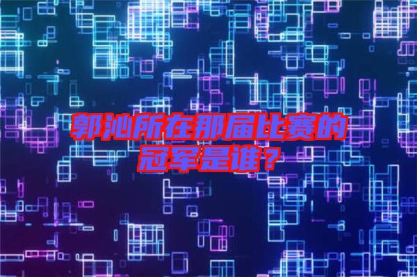 郭沁所在那屆比賽的冠軍是誰？
