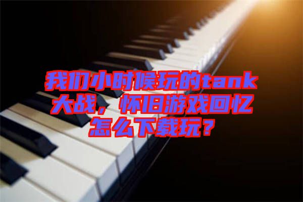 我們小時候玩的tank大戰，懷舊游戲回憶怎么下載玩？