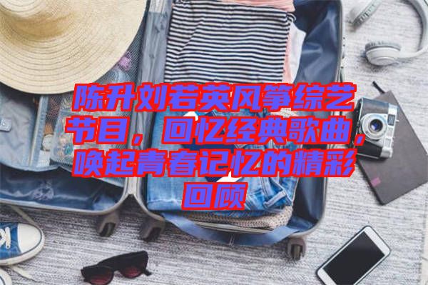 陳升劉若英風(fēng)箏綜藝節(jié)目，回憶經(jīng)典歌曲，喚起青春記憶的精彩回顧