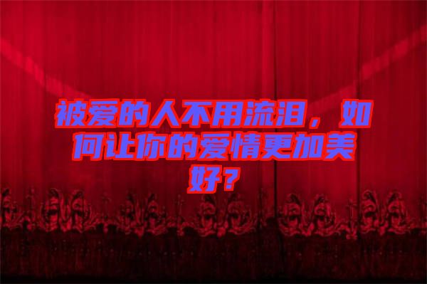 被愛的人不用流淚，如何讓你的愛情更加美好？