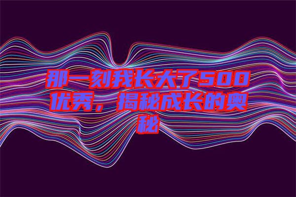 那一刻我長大了500優秀，揭秘成長的奧秘