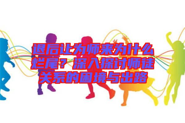 退后讓為師來為什么爛尾？深入探討師徒關系的困境與出路